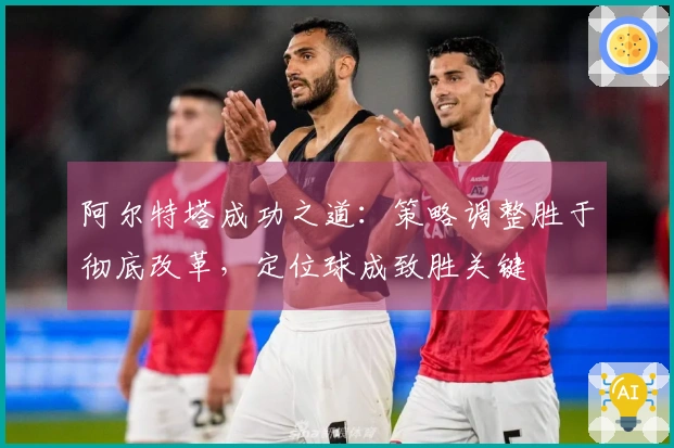 阿尔特塔成功之道：策略调整胜于彻底改革，定位球成致胜关键